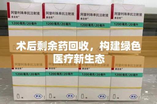 衡阳术后剩余药回收，构建绿色医疗新生态