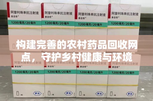 衡阳构建完善的农村药品回收网点，守护乡村健康与环境