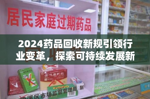 衡阳2024药品回收新规引领行业变革，探索可持续发展新路径