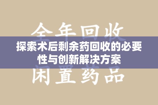衡阳探索术后剩余药回收的必要性与创新解决方案