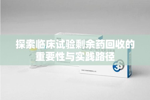衡阳探索临床试验剩余药回收的重要性与实践路径