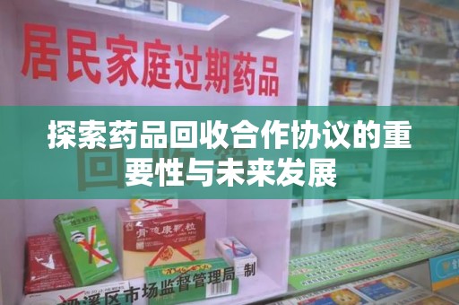 衡阳探索药品回收合作协议的重要性与未来发展