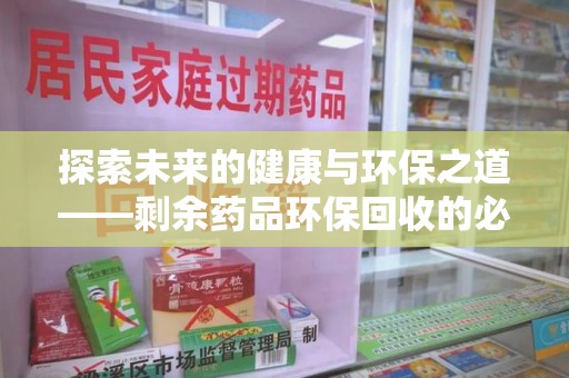 衡阳探索未来的健康与环保之道——剩余药品环保回收的必要性与实践