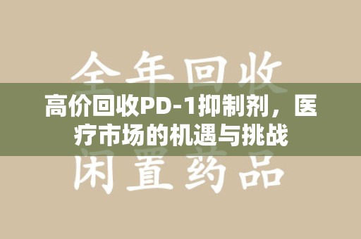 衡阳高价回收PD-1抑制剂，医疗市场的机遇与挑战