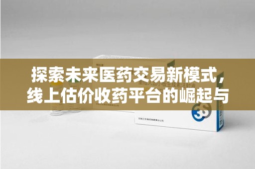 衡阳探索未来医药交易新模式，线上估价收药平台的崛起与变革
