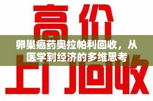 衡阳卵巢癌药奥拉帕利回收，从医学到经济的多维思考