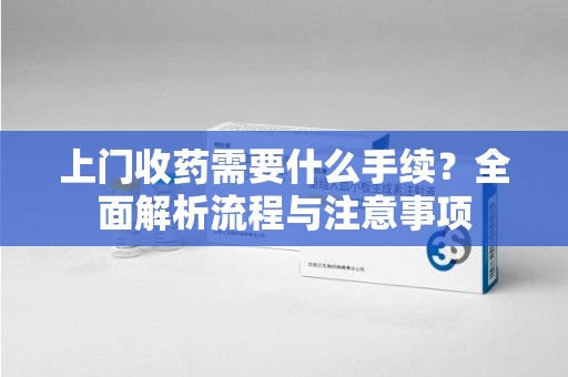 衡阳上门收药需要什么手续？全面解析流程与注意事项