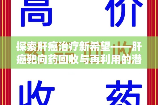衡阳探索肝癌治疗新希望——肝癌靶向药回收与再利用的潜力