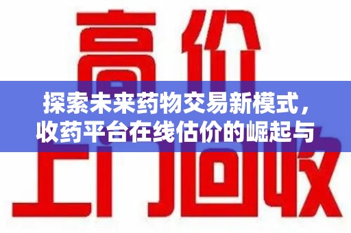 衡阳探索未来药物交易新模式，收药平台在线估价的崛起与影响