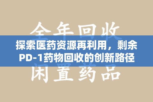 衡阳探索医药资源再利用，剩余PD-1药物回收的创新路径与社会价值