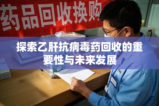 衡阳探索乙肝抗病毒药回收的重要性与未来发展