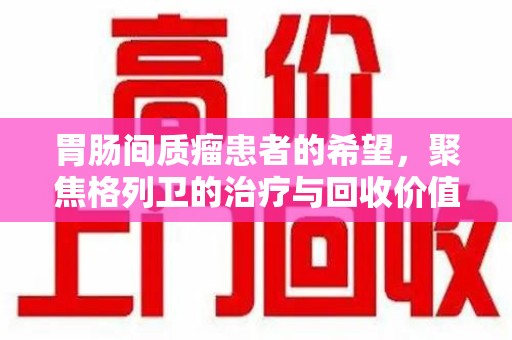 衡阳胃肠间质瘤患者的希望，聚焦格列卫的治疗与回收价值