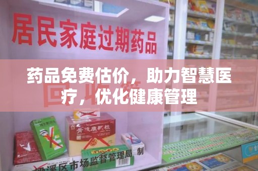 衡阳药品免费估价，助力智慧医疗，优化健康管理