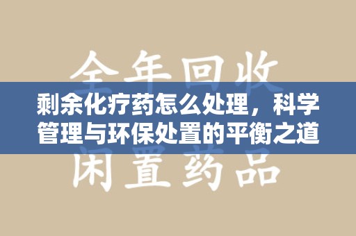 衡阳剩余化疗药怎么处理，科学管理与环保处置的平衡之道