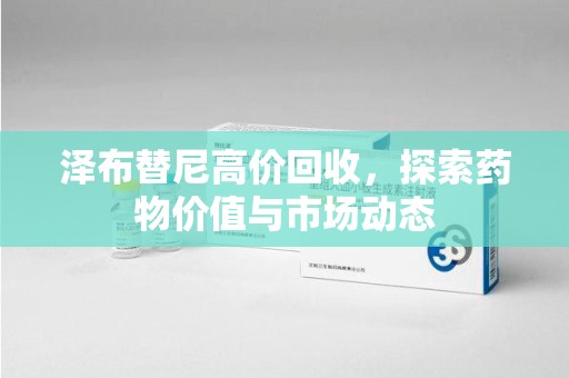 衡阳泽布替尼高价回收，探索药物价值与市场动态