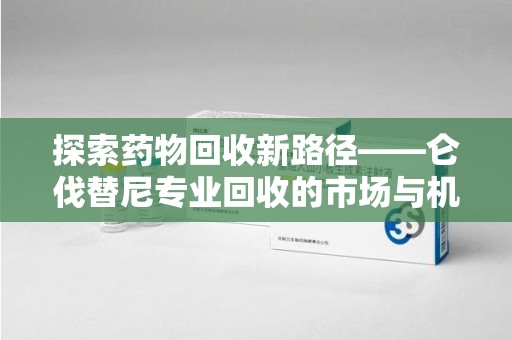 衡阳探索药物回收新路径——仑伐替尼专业回收的市场与机遇