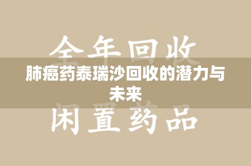 衡阳肺癌药泰瑞沙回收的潜力与未来