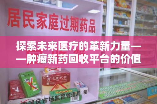 衡阳探索未来医疗的革新力量——肿瘤新药回收平台的价值与前景