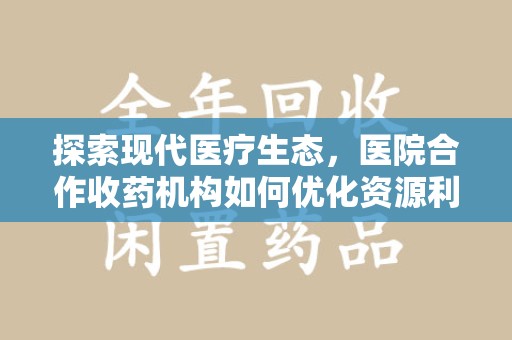 衡阳探索现代医疗生态，医院合作收药机构如何优化资源利用