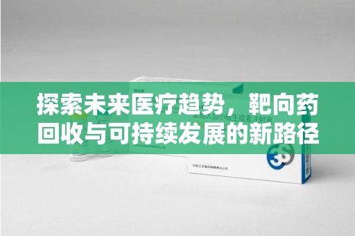衡阳探索未来医疗趋势，靶向药回收与可持续发展的新路径