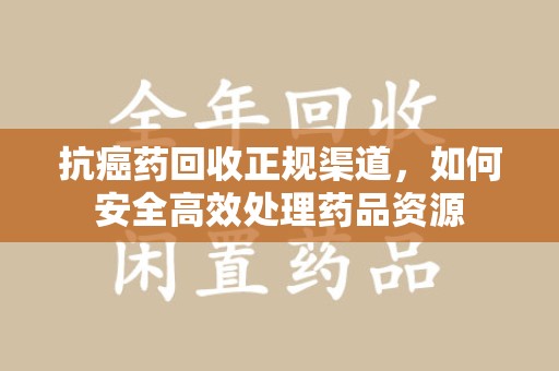 衡阳抗癌药回收正规渠道，如何安全高效处理药品资源