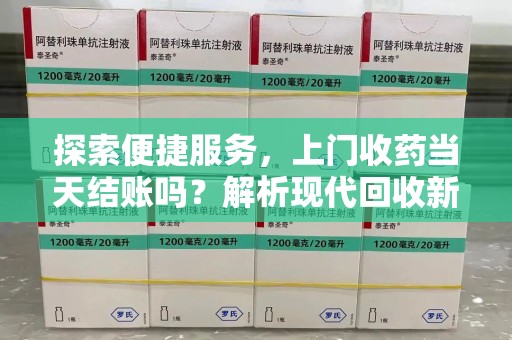 衡阳探索便捷服务，上门收药当天结账吗？解析现代回收新模式
