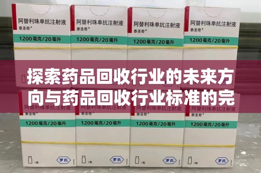 衡阳探索药品回收行业的未来方向与药品回收行业标准的完善