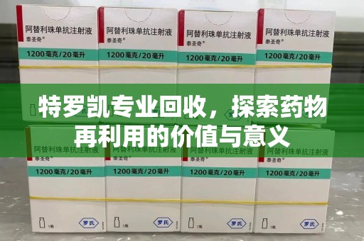 衡阳特罗凯专业回收，探索药物再利用的价值与意义
