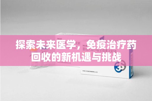 衡阳探索未来医学，免疫治疗药回收的新机遇与挑战