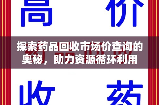 衡阳探索药品回收市场价查询的奥秘，助力资源循环利用
