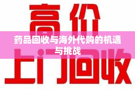 衡阳药品回收与海外代购的机遇与挑战