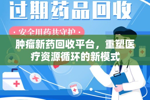 衡阳肿瘤新药回收平台，重塑医疗资源循环的新模式