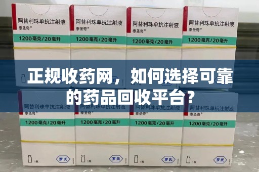 衡阳正规收药网，如何选择可靠的药品回收平台？