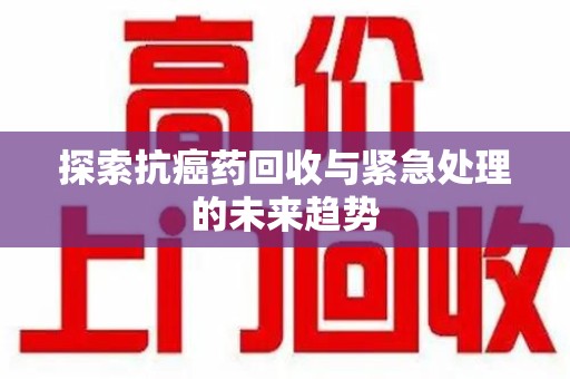 衡阳探索抗癌药回收与紧急处理的未来趋势