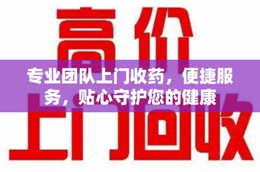 衡阳专业团队上门收药，便捷服务，贴心守护您的健康