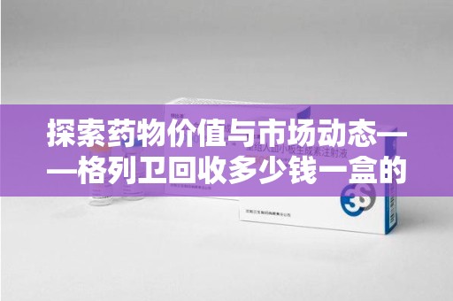 衡阳探索药物价值与市场动态——格列卫回收多少钱一盒的全面解析