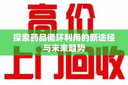 衡阳探索药品循环利用的新途径与未来趋势