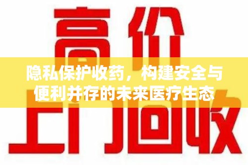 衡阳隐私保护收药，构建安全与便利并存的未来医疗生态