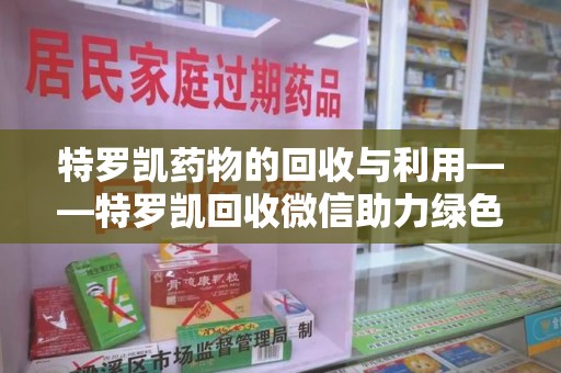 衡阳特罗凯药物的回收与利用——特罗凯回收微信助力绿色医疗新风尚