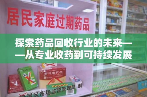 衡阳探索药品回收行业的未来——从专业收药到可持续发展