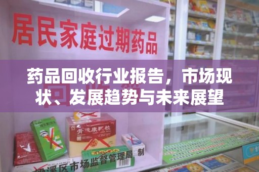 衡阳药品回收行业报告，市场现状、发展趋势与未来展望