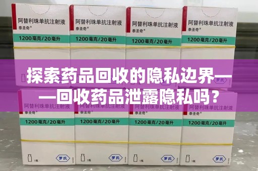 衡阳探索药品回收的隐私边界——回收药品泄露隐私吗？