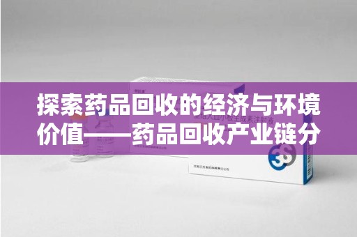 衡阳探索药品回收的经济与环境价值——药品回收产业链分析