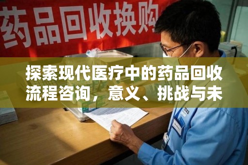 衡阳探索现代医疗中的药品回收流程咨询，意义、挑战与未来趋势