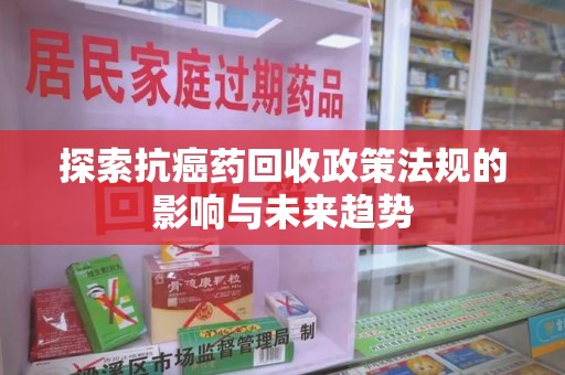 衡阳探索抗癌药回收政策法规的影响与未来趋势