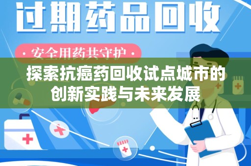 衡阳探索抗癌药回收试点城市的创新实践与未来发展