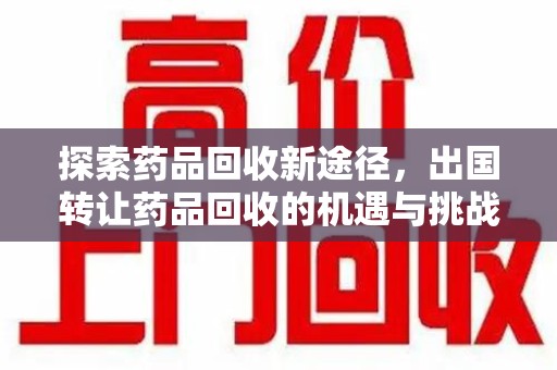 衡阳探索药品回收新途径，出国转让药品回收的机遇与挑战