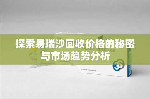 衡阳探索易瑞沙回收价格的秘密与市场趋势分析