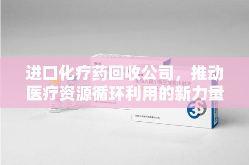 衡阳进口化疗药回收公司，推动医疗资源循环利用的新力量