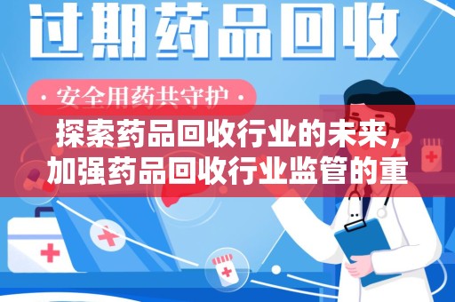 衡阳探索药品回收行业的未来，加强药品回收行业监管的重要性